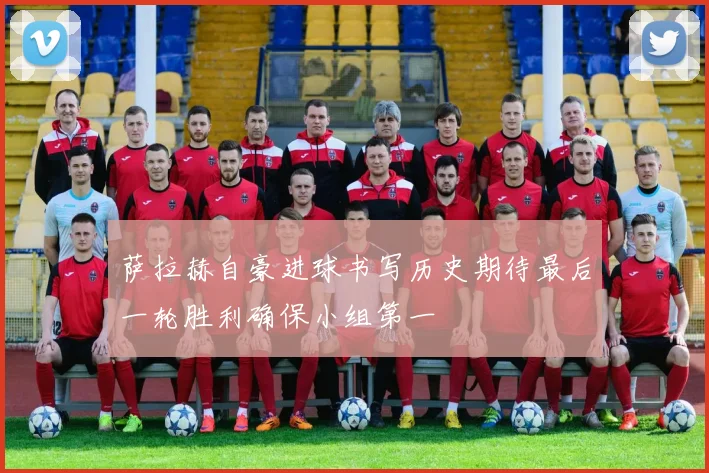 萨拉赫自豪进球书写历史期待最后一轮胜利确保小组第一