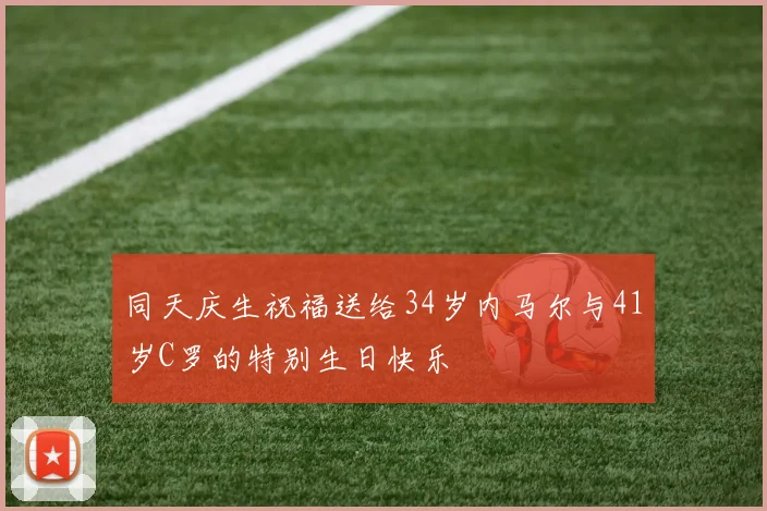 同天庆生祝福送给34岁内马尔与41岁C罗的特别生日快乐
