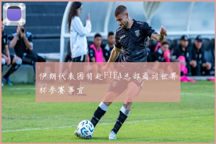 伊朗代表团将赴FIFA总部商讨世界杯参赛事宜