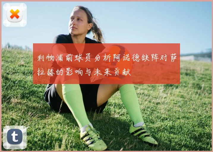 利物浦前球员分析阿诺德缺阵对萨拉赫的影响与未来贡献