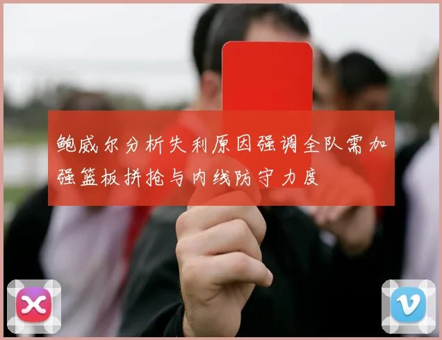 鲍威尔分析失利原因强调全队需加强篮板拼抢与内线防守力度