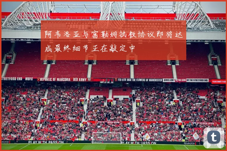 阿韦洛亚与富勒姆执教协议即将达成最终细节正在敲定中