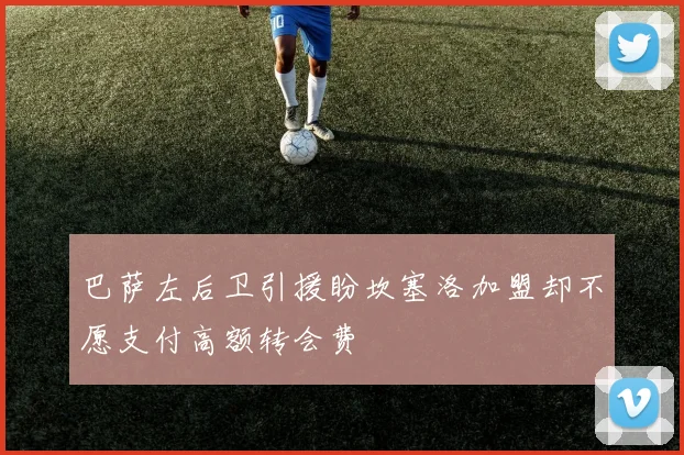 巴萨左后卫引援盼坎塞洛加盟却不愿支付高额转会费