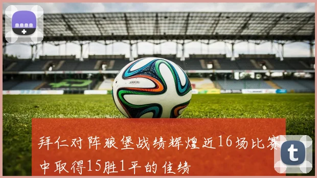 拜仁对阵狼堡战绩辉煌近16场比赛中取得15胜1平的佳绩