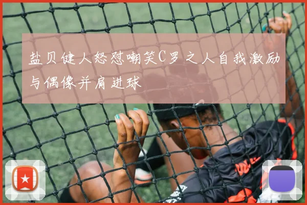 盐贝健人怒怼嘲笑C罗之人自我激励与偶像并肩进球