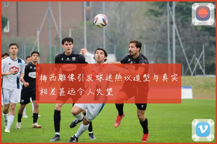 梅西雕像引发球迷热议造型与真实相差甚远令人失望