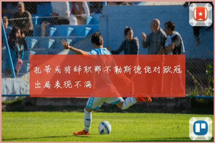 孔蒂或将辞职那不勒斯德佬对欧冠出局表现不满