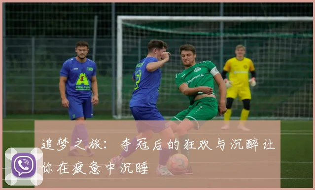 追梦之旅：夺冠后的狂欢与沉醉让你在疲惫中沉睡