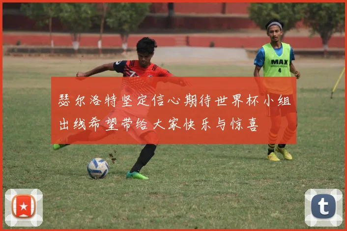 瑟尔洛特坚定信心期待世界杯小组出线希望带给大家快乐与惊喜