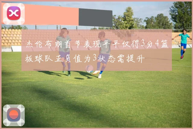 杰伦布朗首节表现平平仅得3分4篮板球队正负值为3状态需提升