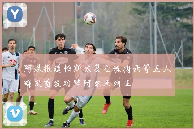 阿媒报道帕斯恢复合练梅西等五人确定首发对阵阿尔及利亚