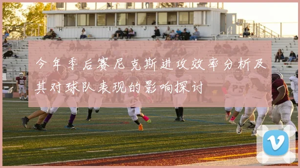 今年季后赛尼克斯进攻效率分析及其对球队表现的影响探讨