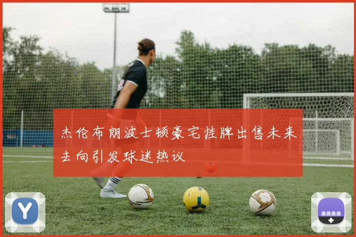杰伦布朗波士顿豪宅挂牌出售未来去向引发球迷热议