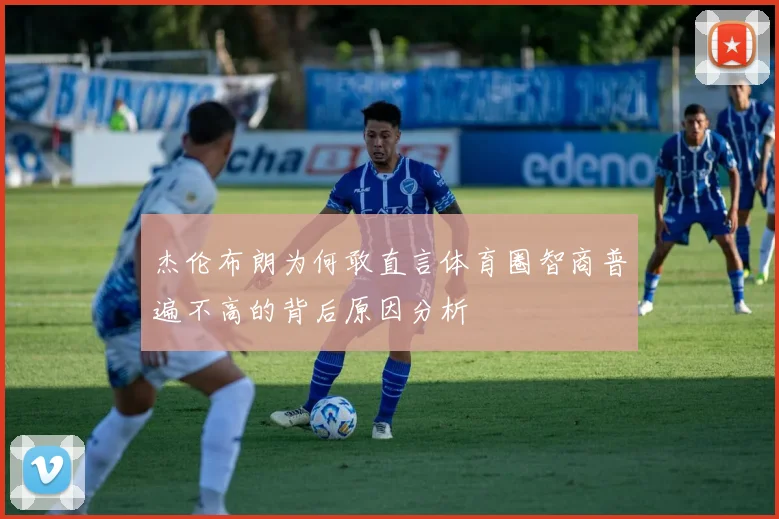 杰伦布朗为何敢直言体育圈智商普遍不高的背后原因分析