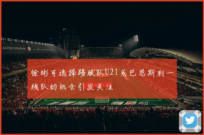 徐彬可选择踢狼队U21或巴恩斯利一线队的机会引发关注