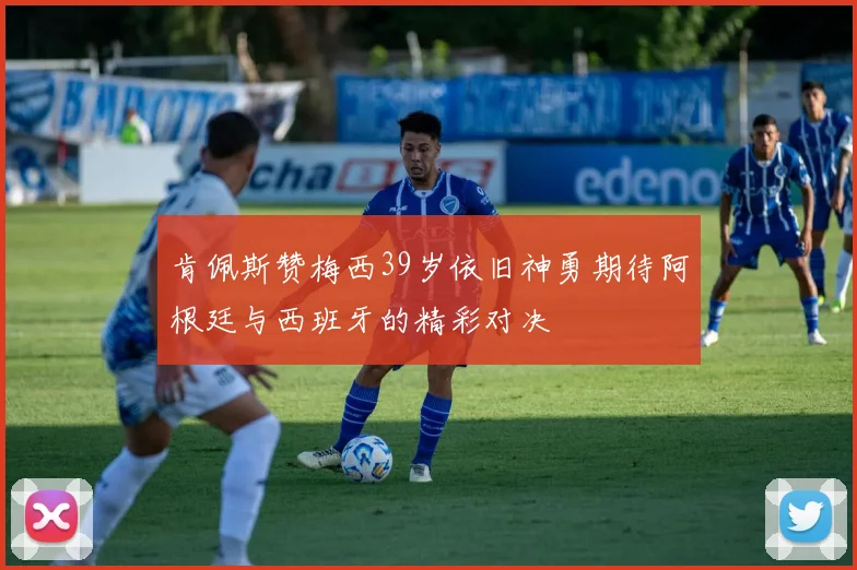 肯佩斯赞梅西39岁依旧神勇期待阿根廷与西班牙的精彩对决