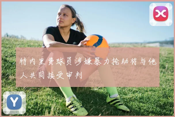 特内里费球员涉嫌暴力抢劫将与他人共同接受审判