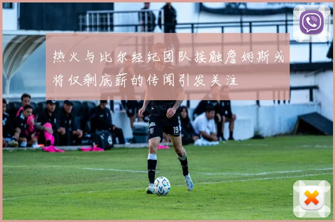 热火与比尔经纪团队接触詹姆斯或将仅剩底薪的传闻引发关注