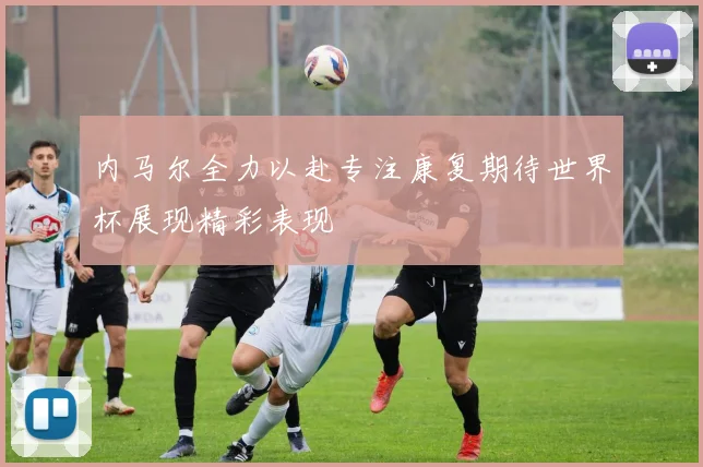 内马尔全力以赴专注康复期待世界杯展现精彩表现