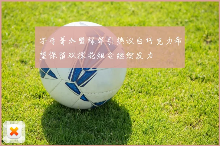 字母哥加盟绿军引热议白巧克力希望保留双探花组合继续发力