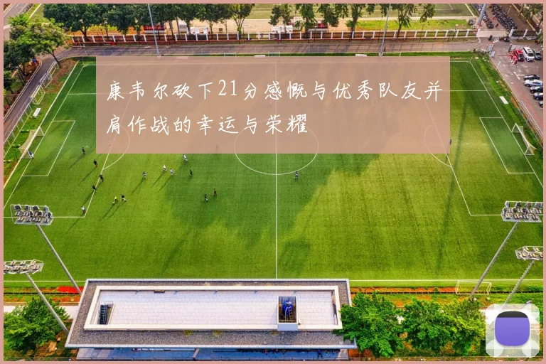 康韦尔砍下21分感慨与优秀队友并肩作战的幸运与荣耀