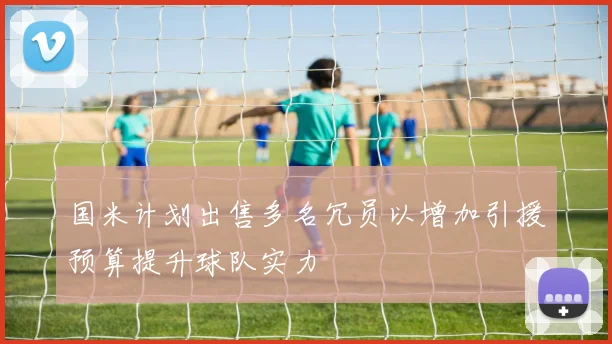 国米计划出售多名冗员以增加引援预算提升球队实力
