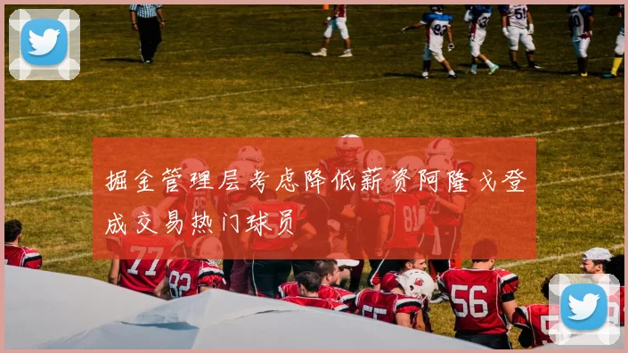 掘金管理层考虑降低薪资阿隆戈登成交易热门球员