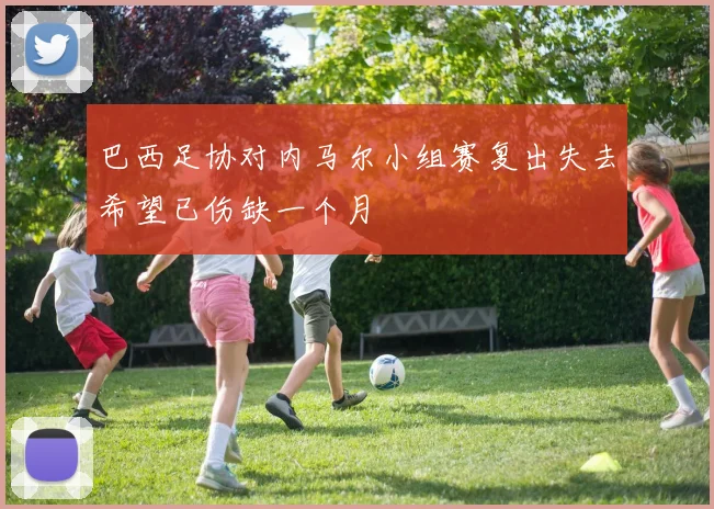 巴西足协对内马尔小组赛复出失去希望已伤缺一个月