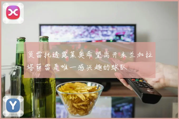 莫雷托透露莱奥希望离开米兰加拉塔萨雷是唯一感兴趣的球队