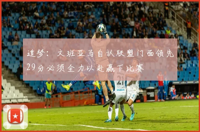 追梦：文班亚马自认联盟门面领先29分必须全力以赴赢下比赛
