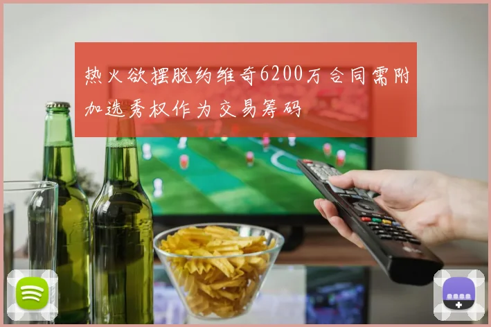 热火欲摆脱约维奇6200万合同需附加选秀权作为交易筹码
