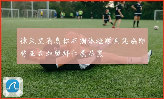 德天空消息称布朗体检顺利完成即将正式加盟拜仁慕尼黑