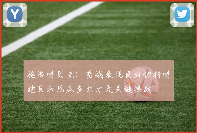 施洛特贝克：首战表现良好但科特迪瓦和厄瓜多尔才是关键挑战