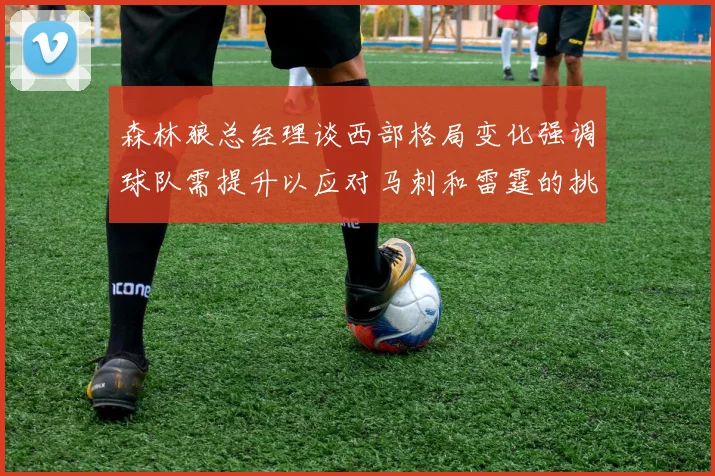 森林狼总经理谈西部格局变化强调球队需提升以应对马刺和雷霆的挑战