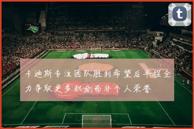 卡迪斯专注团队胜利希望后半程全力争取更多积分而非个人荣誉