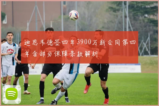迪恩韦德签四年3900万新合同第四年含部分保障条款解析